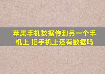 苹果手机数据传到另一个手机上 旧手机上还有数据吗